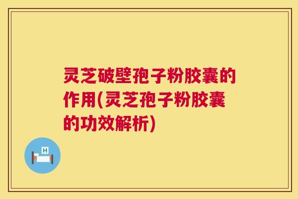 灵芝破壁孢子粉胶囊的作用(灵芝孢子粉胶囊的功效解析) 灵芝破壁孢子粉胶囊的作用(灵芝孢子粉胶囊的功效解析)