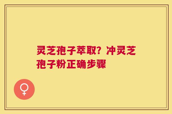 灵芝孢子萃取？冲灵芝孢子粉正确步骤