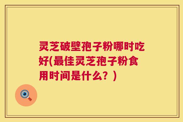 灵芝破壁孢子粉哪时吃好(佳灵芝孢子粉食用时间是什么?) 灵芝破壁孢子粉哪时吃好(佳灵芝孢子粉食用时间是什么?)