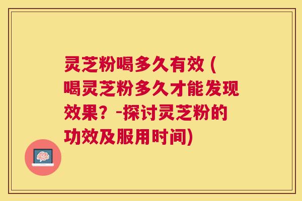 灵芝粉喝多久有效 (喝灵芝粉多久才能发现效果？-探讨灵芝粉的功效及服用时间)