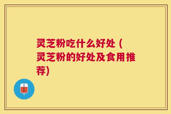 灵芝粉吃什么好处 (灵芝粉的好处及食用推荐) 灵芝粉吃什么好处 (灵芝粉的好处及食用推荐)
