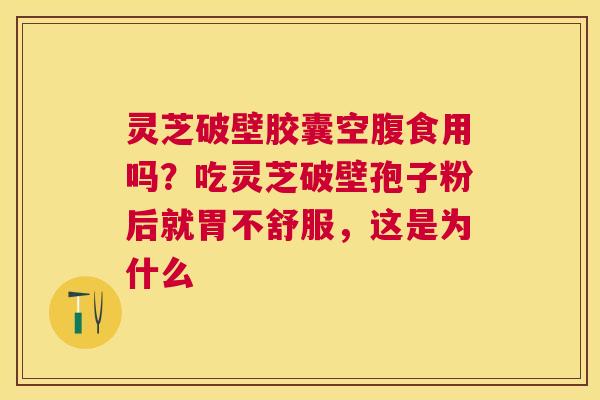 灵芝破壁胶囊空腹食用吗?吃灵芝破壁孢子粉后就胃不舒服,这是为什么 灵芝破壁胶囊空腹食用吗?吃灵芝破壁孢子粉后就胃不舒服,这是为什么