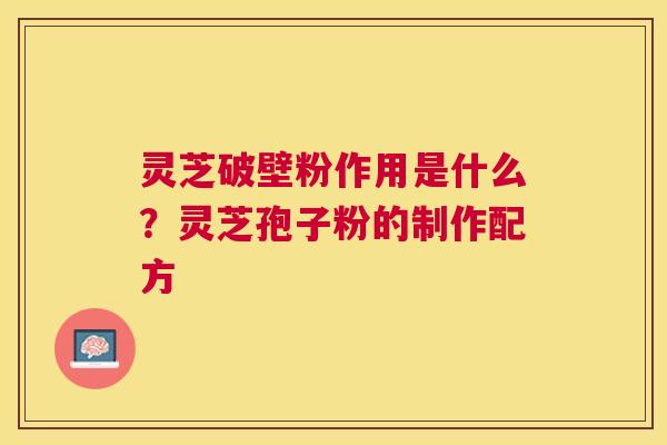 灵芝破壁粉作用是什么?灵芝孢子粉的制作配方 灵芝破壁粉作用是什么?灵芝孢子粉的制作配方