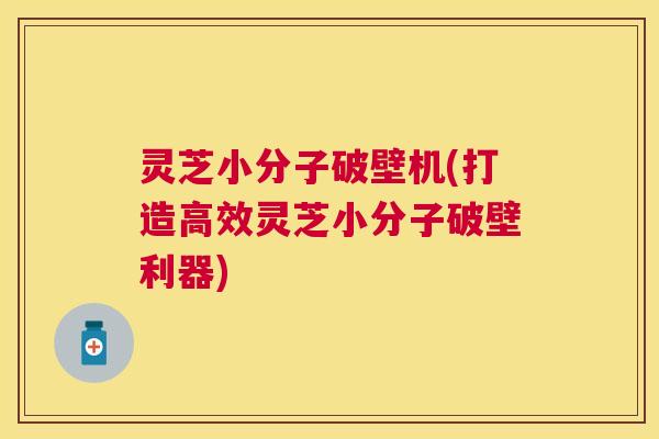 灵芝小分子破壁机(打造高效灵芝小分子破壁利器)