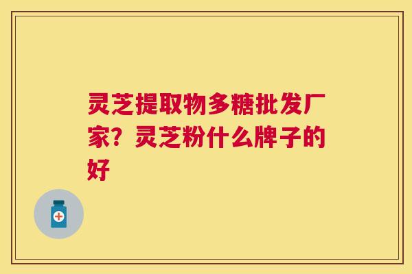 灵芝提取物多糖批发厂家?灵芝粉什么牌子的好 灵芝提取物多糖批发厂家?灵芝粉什么牌子的好