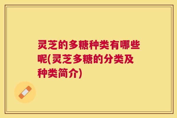 灵芝的多糖种类有哪些呢(灵芝多糖的分类及种类简介) 灵芝的多糖种类有哪些呢(灵芝多糖的分类及种类简介)