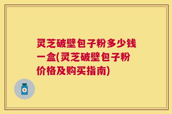 灵芝破壁包子粉多少钱一盒(灵芝破壁包子粉价格及购买指南) 灵芝破壁包子粉多少钱一盒(灵芝破壁包子粉价格及购买指南)