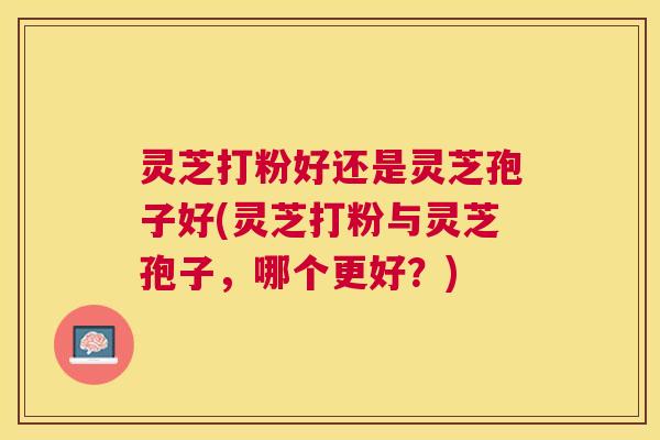 灵芝打粉好还是灵芝孢子好(灵芝打粉与灵芝孢子，哪个更好？)
