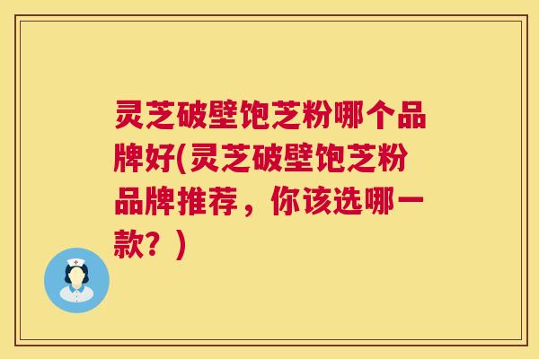 灵芝破壁饱芝粉哪个品牌好(灵芝破壁饱芝粉品牌推荐,你该选哪一款?) 灵芝破壁饱芝粉哪个品牌好(灵芝破壁饱芝粉品牌推荐,你该选哪一款?)