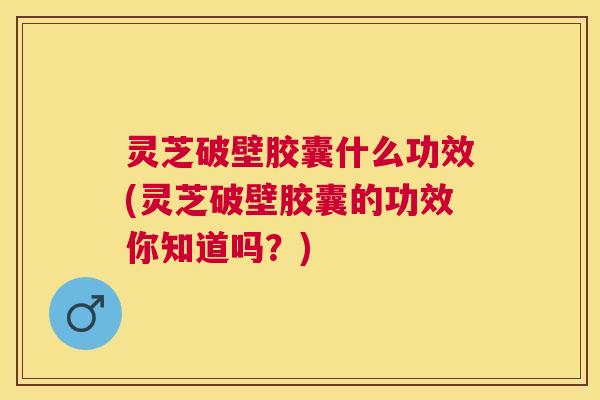 灵芝破壁胶囊什么功效(灵芝破壁胶囊的功效你知道吗?) 灵芝破壁胶囊什么功效(灵芝破壁胶囊的功效你知道吗?)