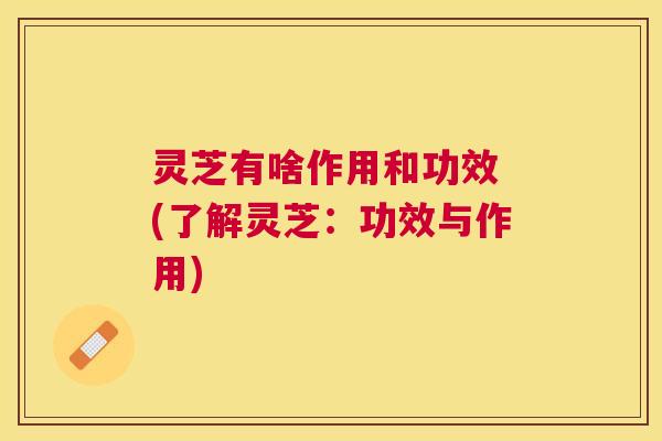 灵芝有啥作用和功效 (了解灵芝:功效与作用) 灵芝有啥作用和功效 (了解灵芝:功效与作用)