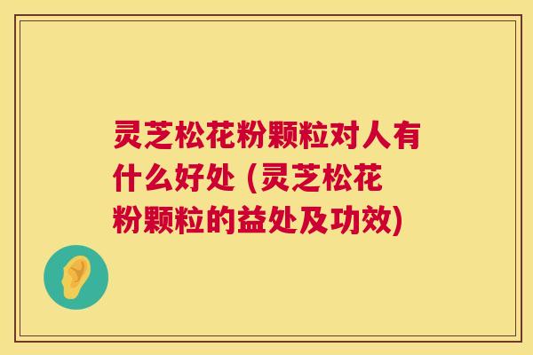 灵芝松花粉颗粒对人有什么好处 (灵芝松花粉颗粒的益处及功效) 灵芝松花粉颗粒对人有什么好处 (灵芝松花粉颗粒的益处及功效)