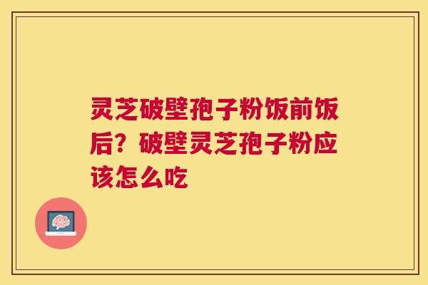 灵芝破壁孢子粉饭前饭后?破壁灵芝孢子粉应该怎么吃 灵芝破壁孢子粉饭前饭后?破壁灵芝孢子粉应该怎么吃
