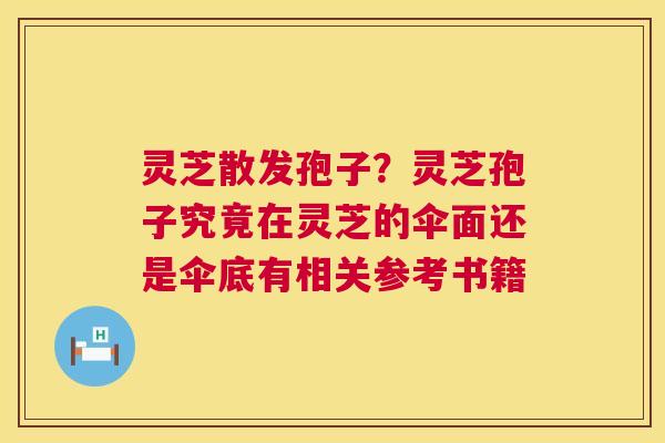 灵芝散发孢子?灵芝孢子究竟在灵芝的伞面还是伞底有相关参考书籍 灵芝散发孢子?灵芝孢子究竟在灵芝的伞面还是伞底有相关参考书籍