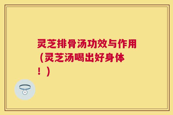 灵芝排骨汤功效与作用 (灵芝汤喝出好身体!) 灵芝排骨汤功效与作用 (灵芝汤喝出好身体!)