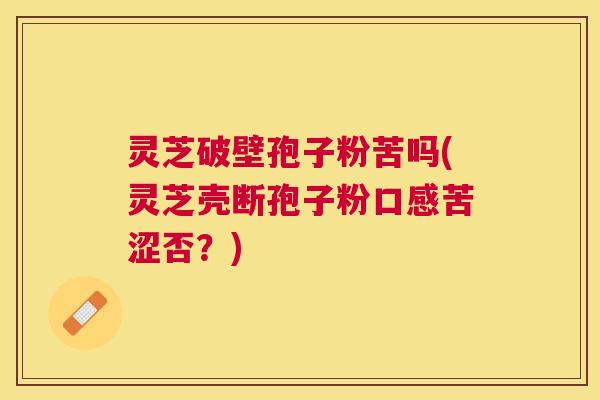 灵芝破壁孢子粉苦吗(灵芝壳断孢子粉口感苦涩否?) 灵芝破壁孢子粉苦吗(灵芝壳断孢子粉口感苦涩否?)