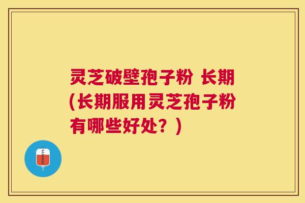 灵芝破壁孢子粉 长期(长期服用灵芝孢子粉有哪些好处?) 灵芝破壁孢子粉 长期(长期服用灵芝孢子粉有哪些好处?)