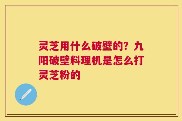 灵芝用什么破壁的?九阳破壁料理机是怎么打灵芝粉的 灵芝用什么破壁的?九阳破壁料理机是怎么打灵芝粉的