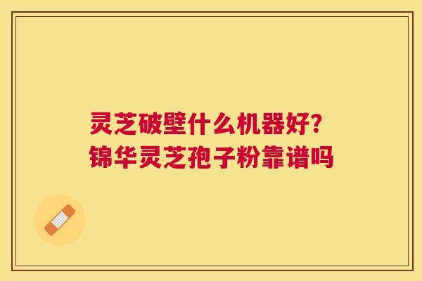 灵芝破壁什么机器好?锦华灵芝孢子粉靠谱吗 灵芝破壁什么机器好?锦华灵芝孢子粉靠谱吗