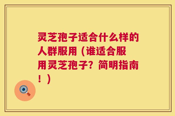 灵芝孢子适合什么样的人群服用 (谁适合服用灵芝孢子?简明指南!) 灵芝孢子适合什么样的人群服用 (谁适合服用灵芝孢子?简明指南!)