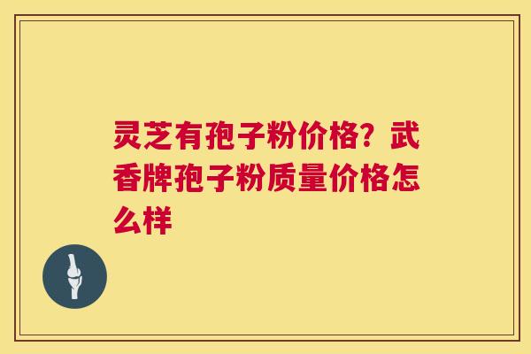灵芝有孢子粉价格?武香牌孢子粉质量价格怎么样 灵芝有孢子粉价格?武香牌孢子粉质量价格怎么样