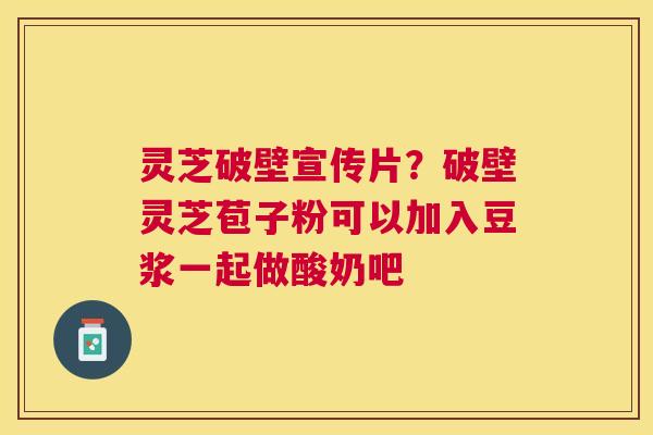 灵芝破壁宣传片？破壁灵芝苞子粉可以加入豆浆一起做酸奶吧