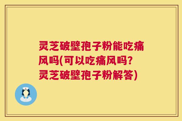 灵芝破壁孢子粉能吃痛风吗(可以吃痛风吗？灵芝破壁孢子粉解答)