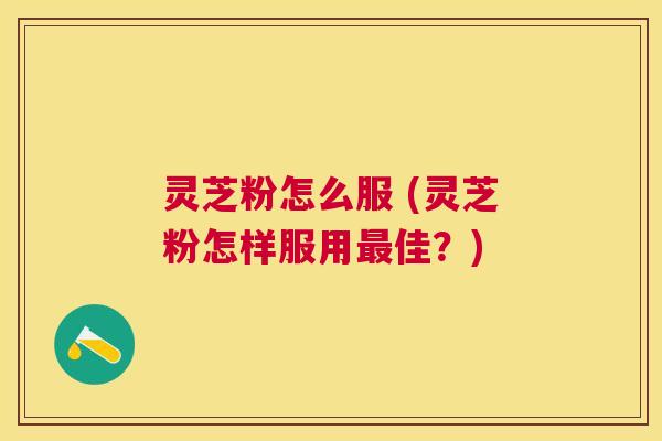 灵芝粉怎么服 (灵芝粉怎样服用佳？)