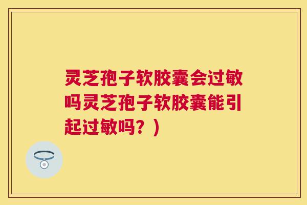 灵芝孢子软胶囊会吗灵芝孢子软胶囊能引起吗？)