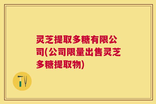 灵芝提取多糖有限公 司(公司限量出售灵芝多糖提取物) 灵芝提取多糖有限公 司(公司限量出售灵芝多糖提取物)