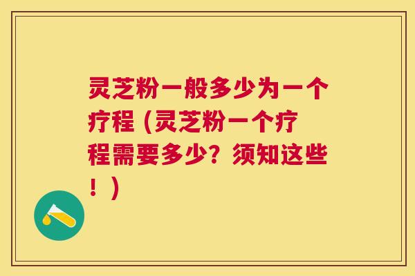灵芝粉一般多少为一个疗程 (灵芝粉一个疗程需要多少?须知这些!) 灵芝粉一般多少为一个疗程 (灵芝粉一个疗程需要多少?须知这些!)