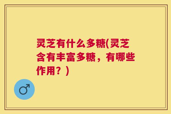 灵芝有什么多糖(灵芝含有丰富多糖,有哪些作用?) 灵芝有什么多糖(灵芝含有丰富多糖,有哪些作用?)