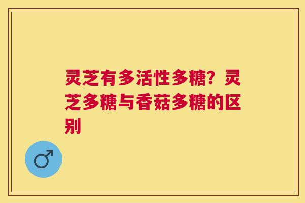 灵芝有多活性多糖？灵芝多糖与香菇多糖的区别