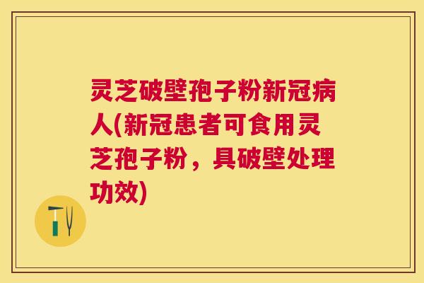 灵芝破壁孢子粉新冠人(新冠患者可食用灵芝孢子粉，具破壁处理功效)