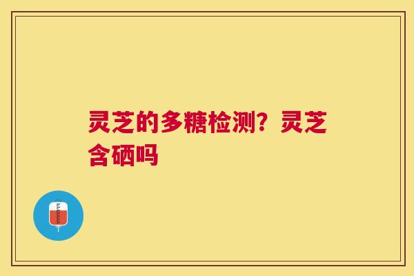 灵芝的多糖检测?灵芝含硒吗 灵芝的多糖检测?灵芝含硒吗