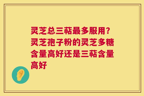 灵芝总三萜多服用?灵芝孢子粉的灵芝多糖含量高好还是三萜含量高好 灵芝总三萜多服用?灵芝孢子粉的灵芝多糖含量高好还是三萜含量高好