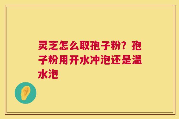 灵芝怎么取孢子粉?孢子粉用开水冲泡还是温水泡 灵芝怎么取孢子粉?孢子粉用开水冲泡还是温水泡