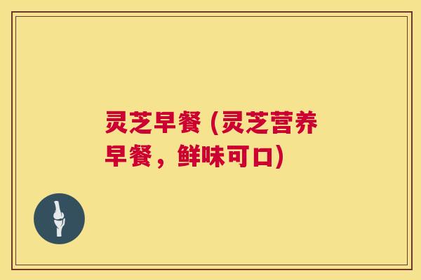 灵芝早餐 (灵芝营养早餐，鲜味可口)