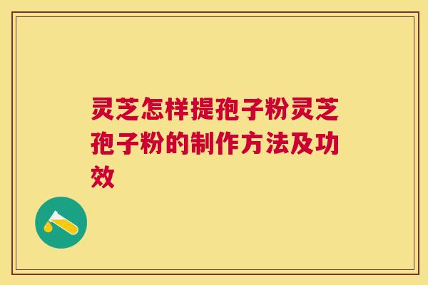灵芝怎样提孢子粉灵芝孢子粉的制作方法及功效 灵芝怎样提孢子粉灵芝孢子粉的制作方法及功效