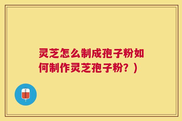 灵芝怎么制成孢子粉如何制作灵芝孢子粉?) 灵芝怎么制成孢子粉如何制作灵芝孢子粉?)