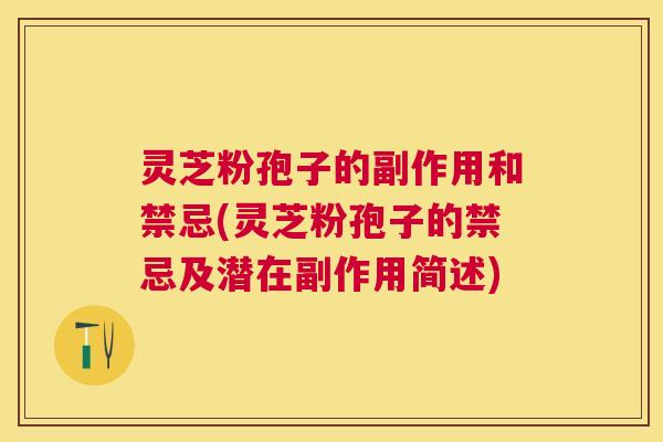 灵芝粉孢子的副作用和禁忌(灵芝粉孢子的禁忌及潜在副作用简述) 灵芝粉孢子的副作用和禁忌(灵芝粉孢子的禁忌及潜在副作用简述)