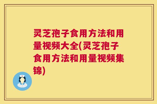 灵芝孢子食用方法和用量视频大全(灵芝孢子食用方法和用量视频集锦) 灵芝孢子食用方法和用量视频大全(灵芝孢子食用方法和用量视频集锦)