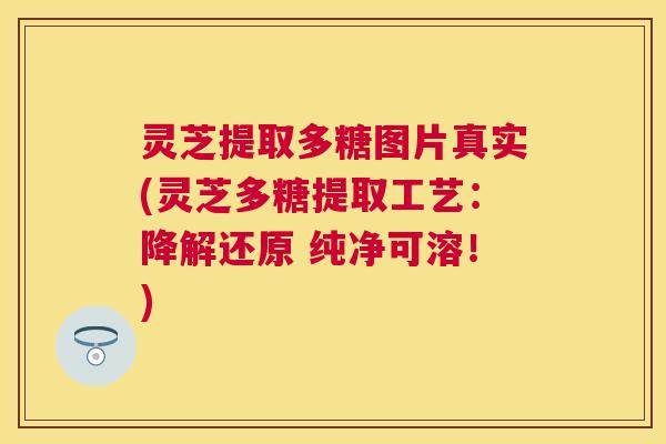灵芝提取多糖图片真实(灵芝多糖提取工艺:降解还原 纯净可溶!) 灵芝提取多糖图片真实(灵芝多糖提取工艺:降解还原 纯净可溶!)