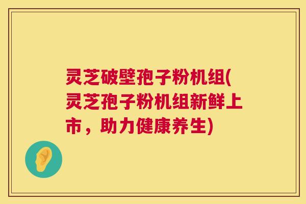 灵芝破壁孢子粉机组(灵芝孢子粉机组新鲜上市，助力健康养生)