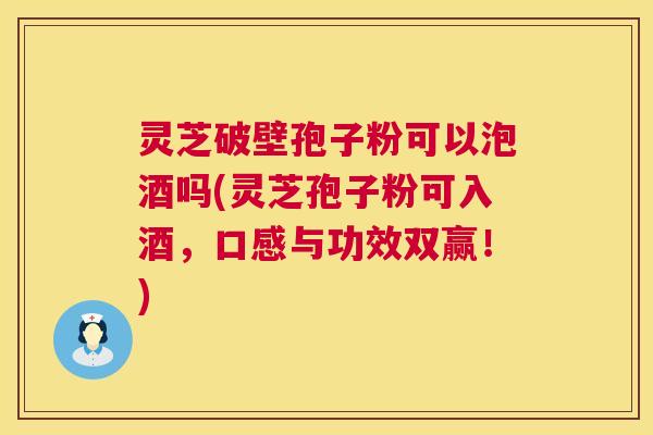 灵芝破壁孢子粉可以泡酒吗(灵芝孢子粉可入酒,口感与功效双赢!) 灵芝破壁孢子粉可以泡酒吗(灵芝孢子粉可入酒,口感与功效双赢!)