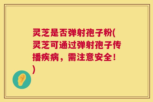 灵芝是否弹射孢子粉(灵芝可通过弹射孢子传播,需注意安全!) 灵芝是否弹射孢子粉(灵芝可通过弹射孢子传播,需注意安全!)