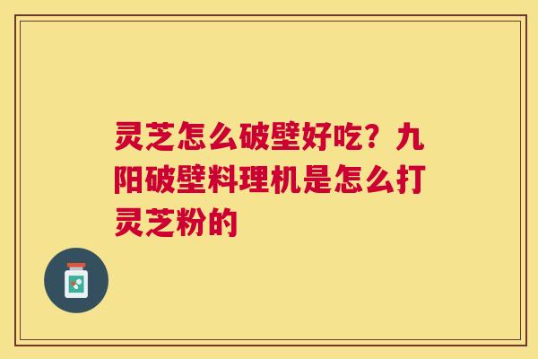 灵芝怎么破壁好吃？九阳破壁料理机是怎么打灵芝粉的