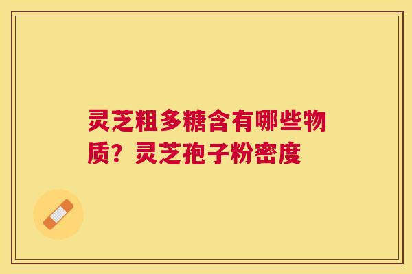 灵芝粗多糖含有哪些物质?灵芝孢子粉密度 灵芝粗多糖含有哪些物质?灵芝孢子粉密度