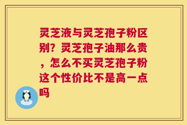 灵芝液与灵芝孢子粉区别?灵芝孢子油那么贵,怎么不买灵芝孢子粉这个性价比不是高一点吗 灵芝液与灵芝孢子粉区别?灵芝孢子油那么贵,怎么不买灵芝孢子粉这个性价比不是高一点吗