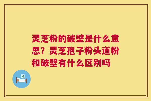灵芝粉的破壁是什么意思?灵芝孢子粉头道粉和破壁有什么区别吗 灵芝粉的破壁是什么意思?灵芝孢子粉头道粉和破壁有什么区别吗